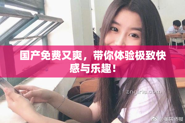 国产免费又爽，带你体验极致快感与乐趣！