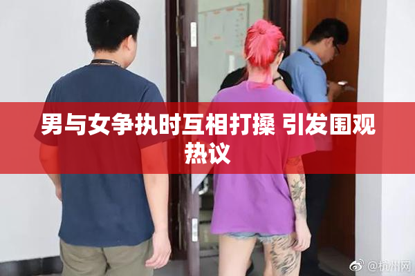 男与女争执时互相打搡 引发围观热议