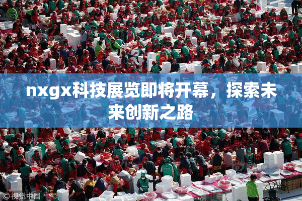 nxgx科技展览即将开幕，探索未来创新之路