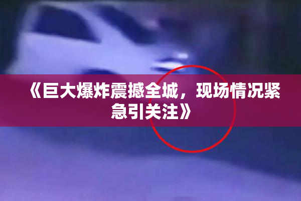 《巨大爆炸震撼全城，现场情况紧急引关注》