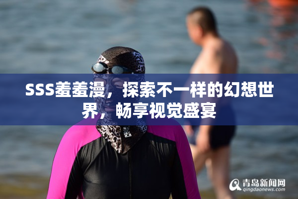 SSS羞羞漫，探索不一样的幻想世界，畅享视觉盛宴