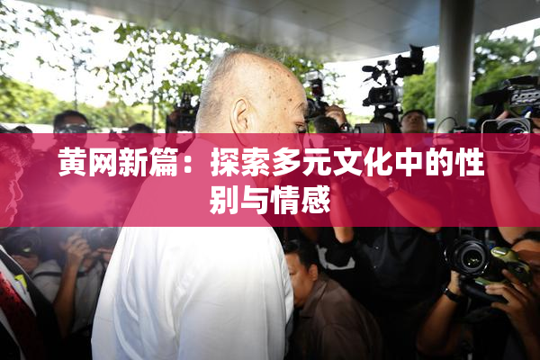 黄网新篇：探索多元文化中的性别与情感