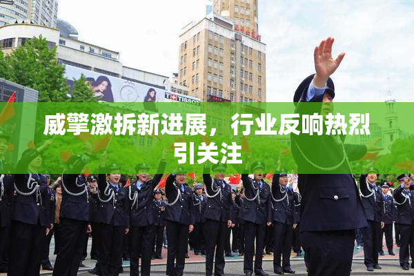 威擎激拆新进展，行业反响热烈引关注