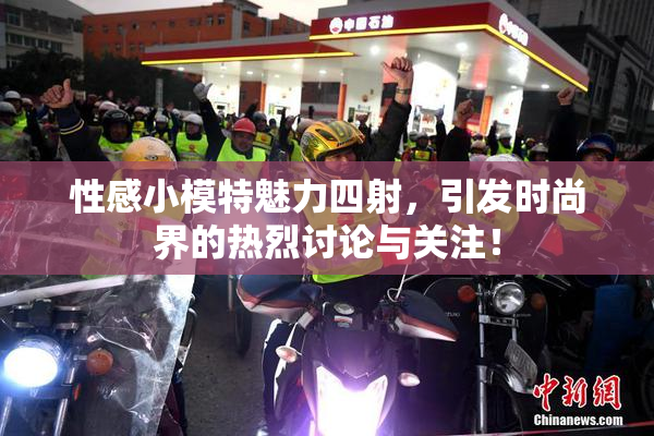 性感小模特魅力四射，引发时尚界的热烈讨论与关注！