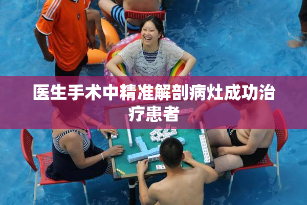 医生手术中精准解剖病灶成功治疗患者