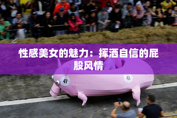性感美女的魅力：挥洒自信的屁股风情