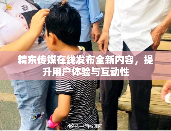 精东传媒在线发布全新内容，提升用户体验与互动性