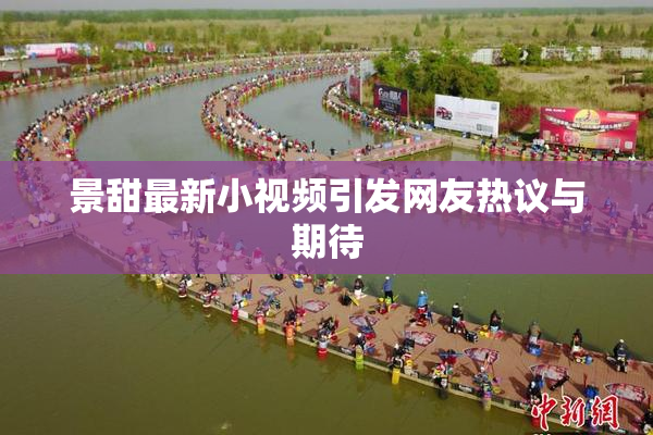 景甜最新小视频引发网友热议与期待