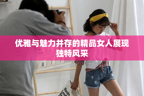 优雅与魅力并存的精品女人展现独特风采