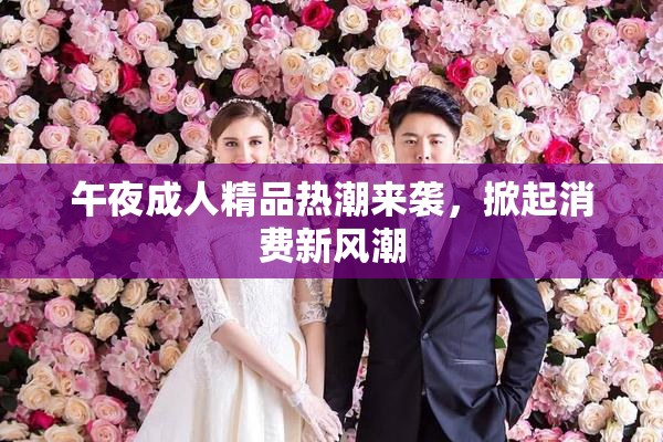 午夜成人精品热潮来袭，掀起消费新风潮