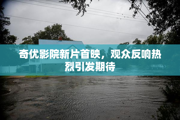 奇优影院新片首映，观众反响热烈引发期待