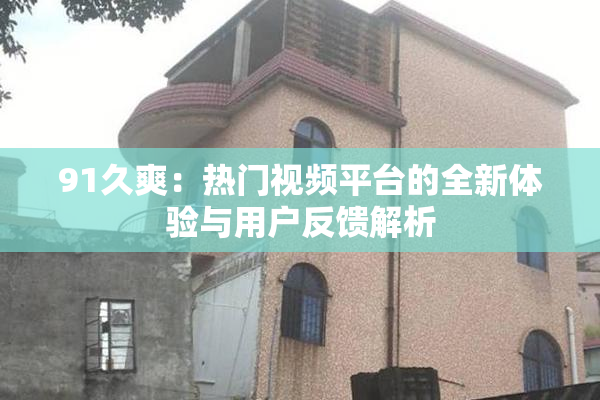 91久爽：热门视频平台的全新体验与用户反馈解析