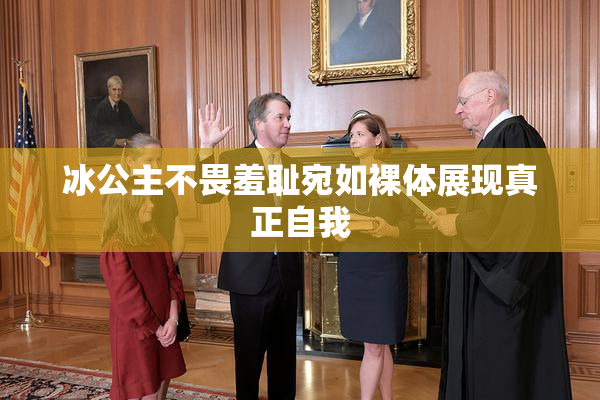 冰公主不畏羞耻宛如裸体展现真正自我