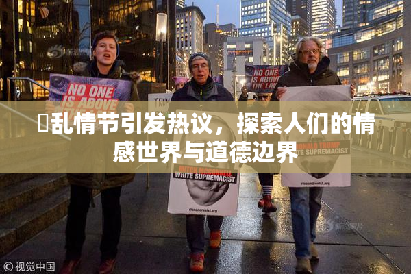 婬乱情节引发热议，探索人们的情感世界与道德边界