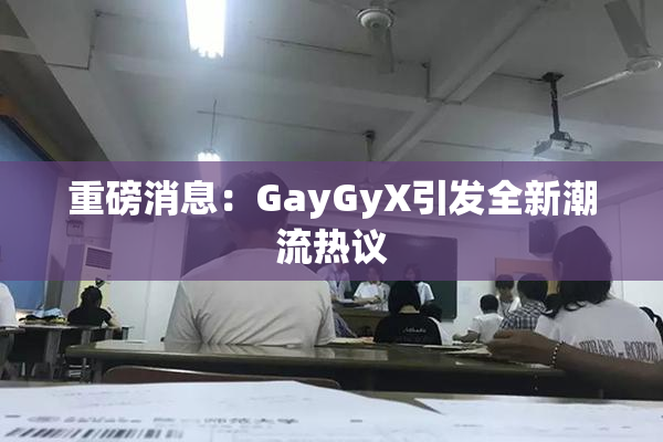 重磅消息：GayGyX引发全新潮流热议