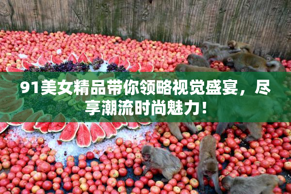 91美女精品带你领略视觉盛宴，尽享潮流时尚魅力！
