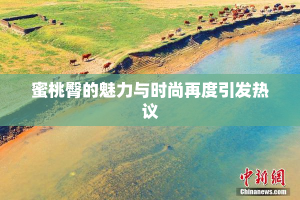 蜜桃臀的魅力与时尚再度引发热议