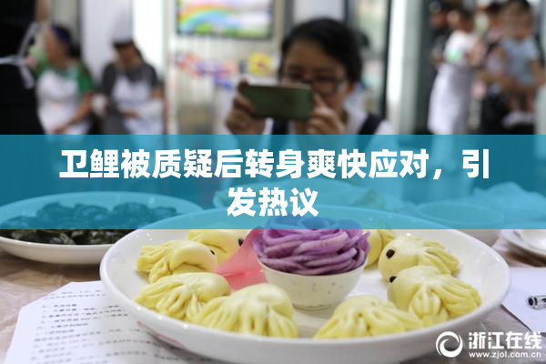 卫鲤被质疑后转身爽快应对，引发热议