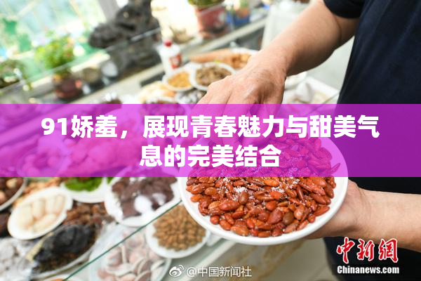 91娇羞，展现青春魅力与甜美气息的完美结合