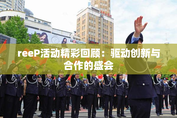 reeP活动精彩回顾：驱动创新与合作的盛会