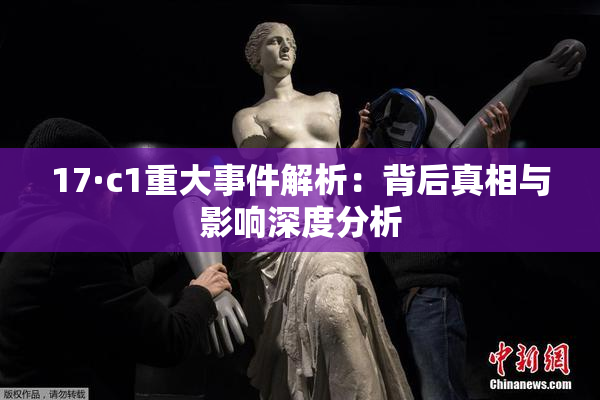 17·c1重大事件解析：背后真相与影响深度分析