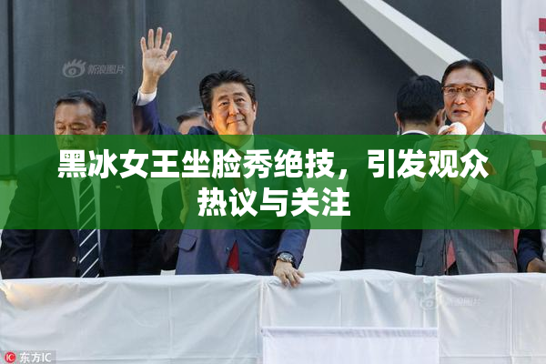 黑冰女王坐脸秀绝技，引发观众热议与关注