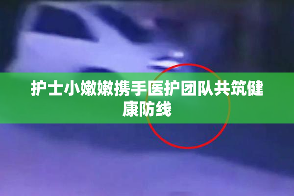 护士小嫩嫩携手医护团队共筑健康防线