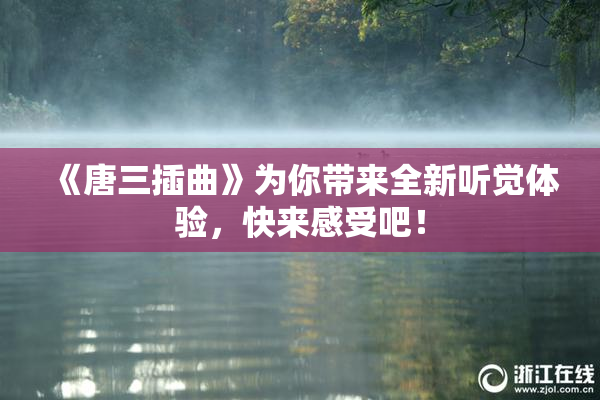 《唐三插曲》为你带来全新听觉体验，快来感受吧！
