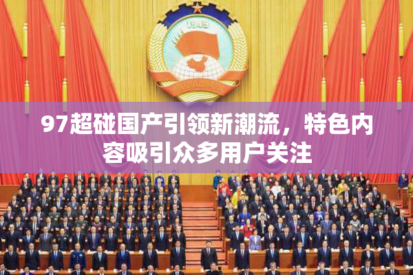 97超碰国产引领新潮流，特色内容吸引众多用户关注