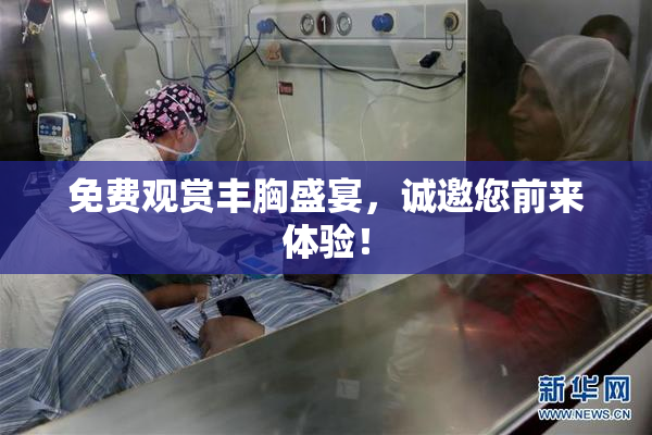 免费观赏丰胸盛宴，诚邀您前来体验！