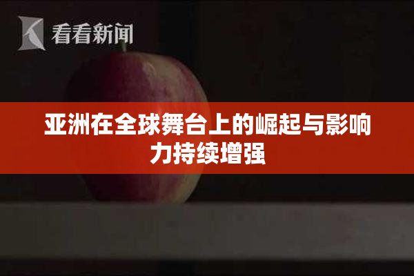 亚洲在全球舞台上的崛起与影响力持续增强