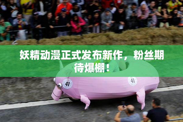 妖精动漫正式发布新作，粉丝期待爆棚！