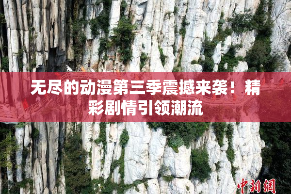 无尽的动漫第三季震撼来袭！精彩剧情引领潮流