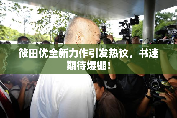 筱田优全新力作引发热议，书迷期待爆棚！