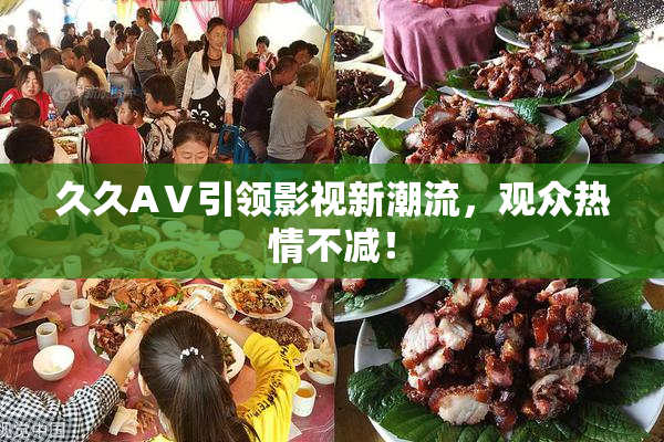 久久AⅤ引领影视新潮流，观众热情不减！