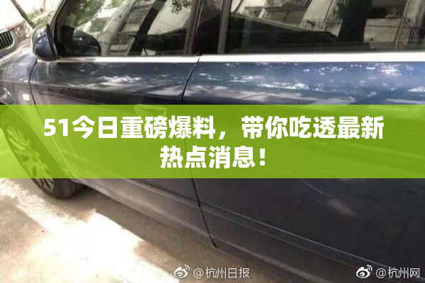 51今日重磅爆料，带你吃透最新热点消息！