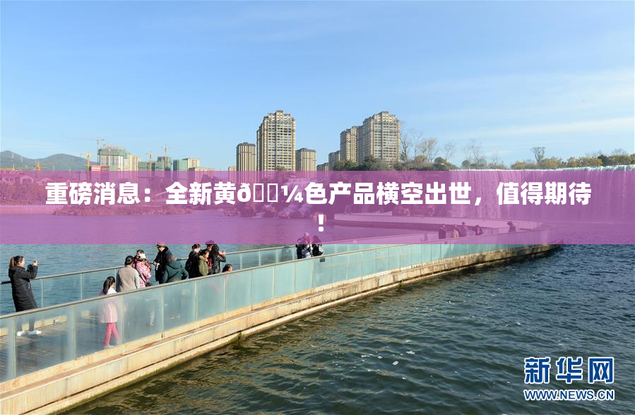 重磅消息：全新黄🌼色产品横空出世，值得期待！