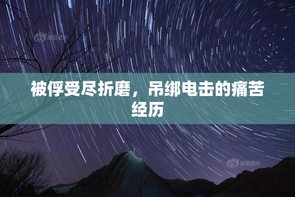 被俘受尽折磨，吊绑电击的痛苦经历