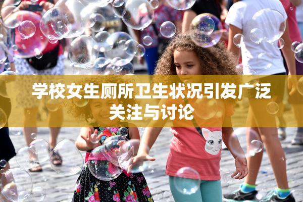 学校女生厕所卫生状况引发广泛关注与讨论