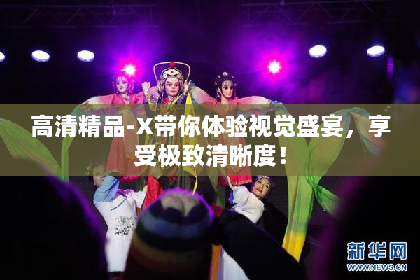高清精品-X带你体验视觉盛宴，享受极致清晰度！