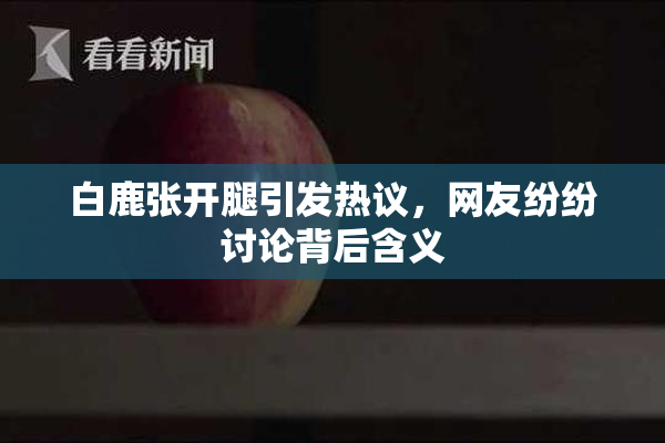 白鹿张开腿引发热议，网友纷纷讨论背后含义