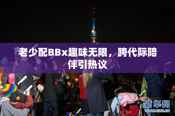 老少配BBx趣味无限，跨代际陪伴引热议