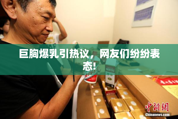 巨胸爆乳引热议，网友们纷纷表态!