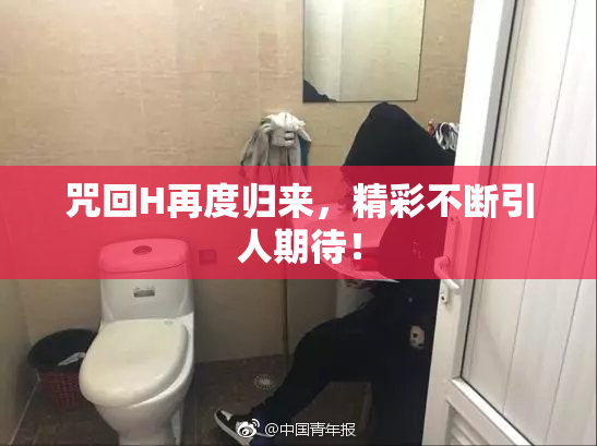 咒回H再度归来，精彩不断引人期待！