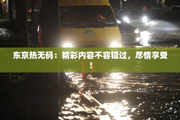 东京热无码：精彩内容不容错过，尽情享受！