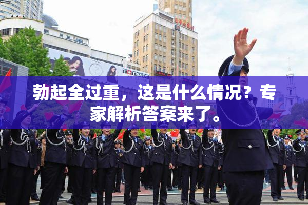 勃起全过重，这是什么情况？专家解析答案来了。