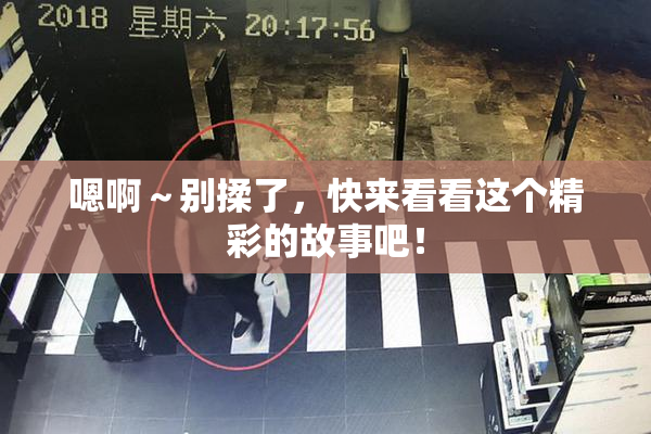 嗯啊～别揉了，快来看看这个精彩的故事吧！