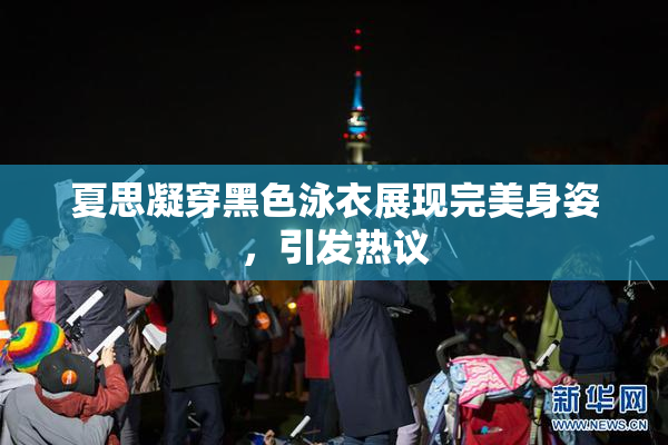 夏思凝穿黑色泳衣展现完美身姿，引发热议