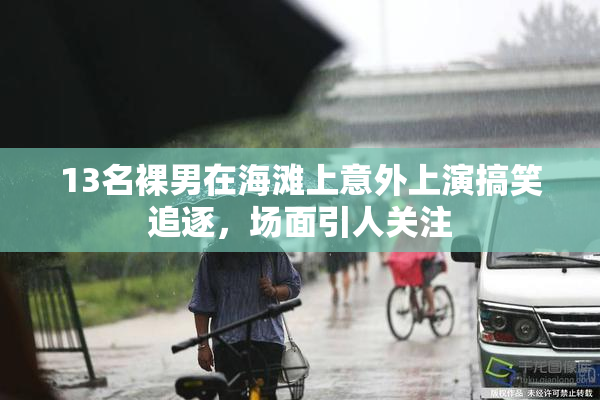 13名裸男在海滩上意外上演搞笑追逐，场面引人关注