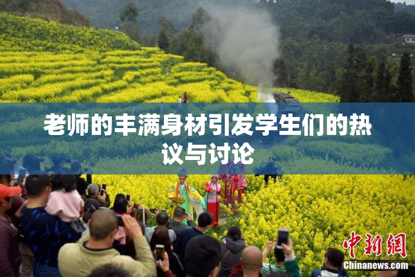 老师的丰满身材引发学生们的热议与讨论